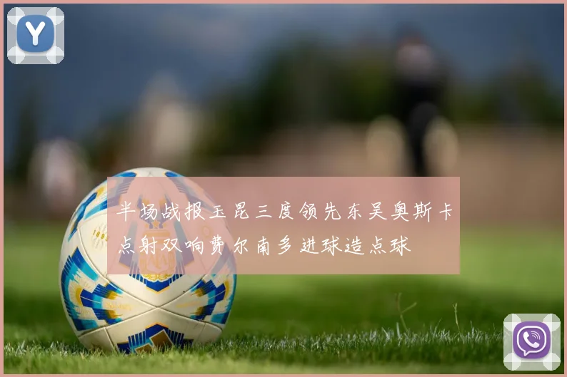 半场战报玉昆三度领先东吴奥斯卡点射双响费尔南多进球造点球