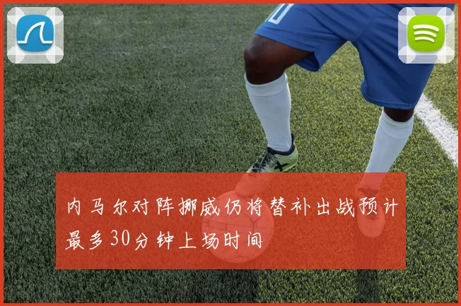 内马尔对阵挪威仍将替补出战预计最多30分钟上场时间