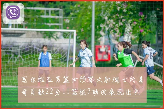 塞尔维亚男篮世预赛大胜瑞士约基奇贡献22分11篮板7助攻表现出色