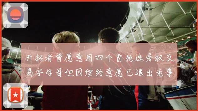 开拓者曾愿意用四个首轮选秀权交易字母哥但因续约意愿已退出竞争