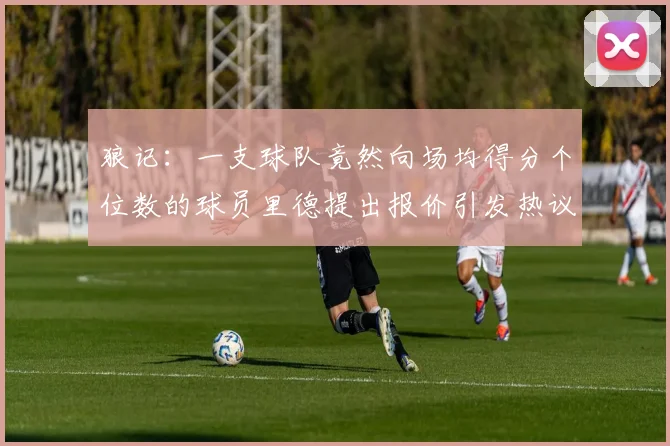 狼记：一支球队竟然向场均得分个位数的球员里德提出报价引发热议