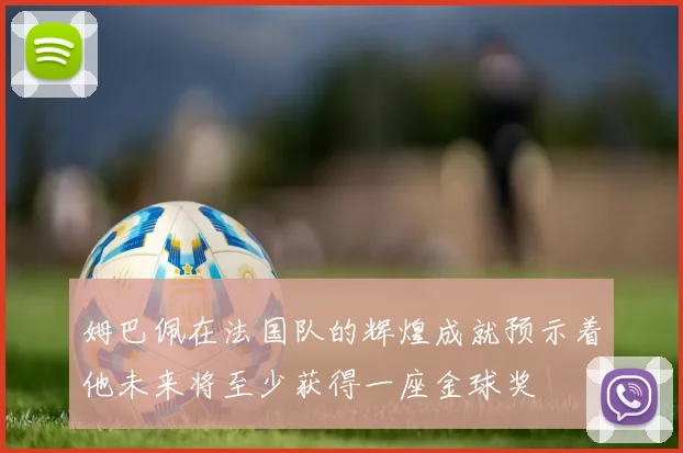 姆巴佩在法国队的辉煌成就预示着他未来将至少获得一座金球奖
