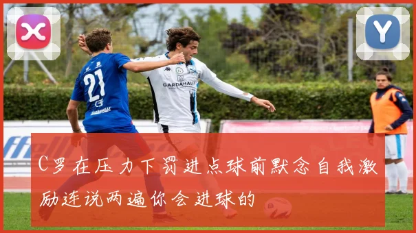 C罗在压力下罚进点球前默念自我激励连说两遍你会进球的