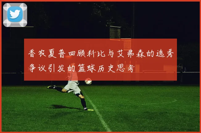 香农夏普回顾科比与艾弗森的选秀争议引发的篮球历史思考
