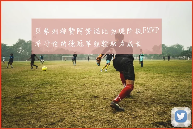 贝弗利称赞阿努诺比为现阶段FMVP学习伦纳德冠军经验助力成长