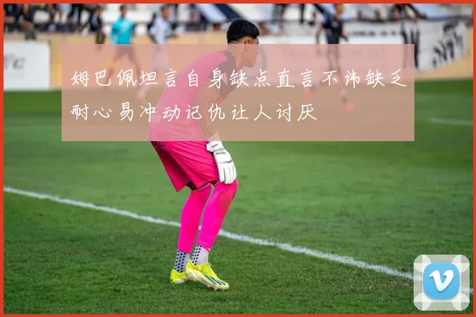 姆巴佩坦言自身缺点直言不讳缺乏耐心易冲动记仇让人讨厌