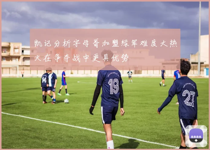 凯记分析字母哥加盟绿军难度大热火在争夺战中更具优势