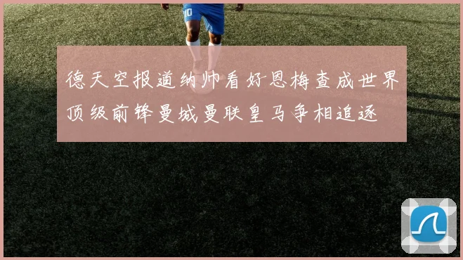 德天空报道纳帅看好恩梅查成世界顶级前锋曼城曼联皇马争相追逐