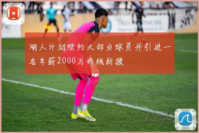 湖人计划续约大部分球员并引进一名年薪2000万内线新援