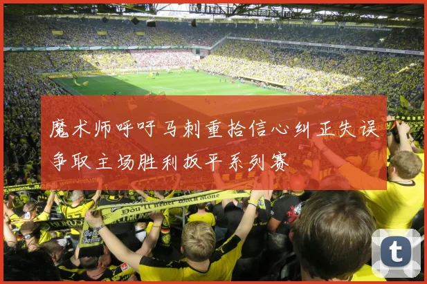魔术师呼吁马刺重拾信心纠正失误争取主场胜利扳平系列赛