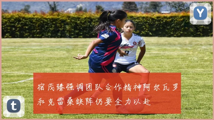 宿茂臻强调团队合作精神阿尔瓦罗和克雷桑缺阵仍要全力以赴