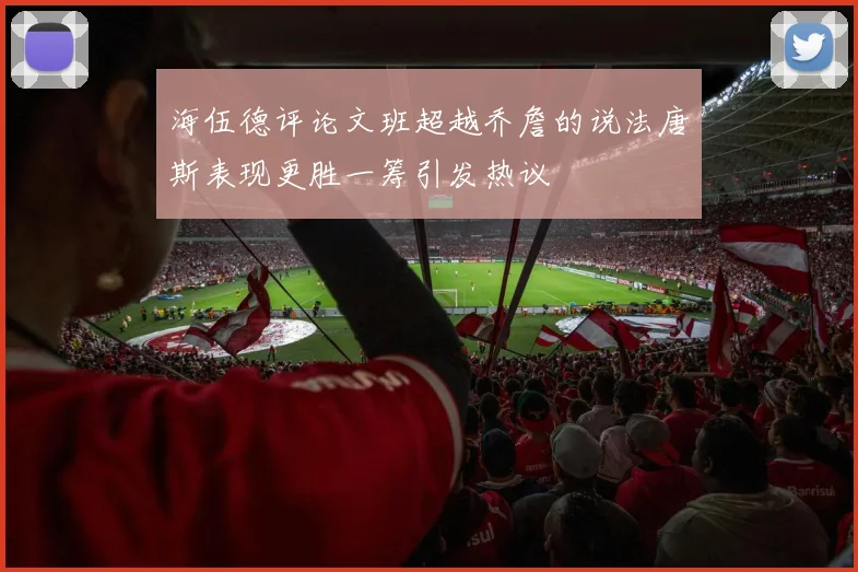 海伍德评论文班超越乔詹的说法唐斯表现更胜一筹引发热议
