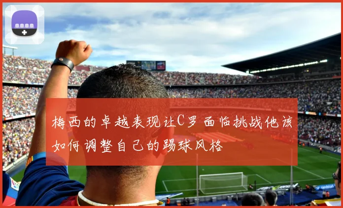 梅西的卓越表现让C罗面临挑战他该如何调整自己的踢球风格