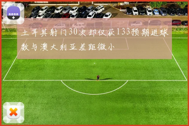 土耳其射门30次却仅获133预期进球数与澳大利亚差距微小